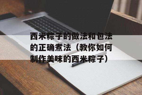 西米粽子的做法和包法的正确煮法（教你如何制作美味的西米粽子）-第1张图片-