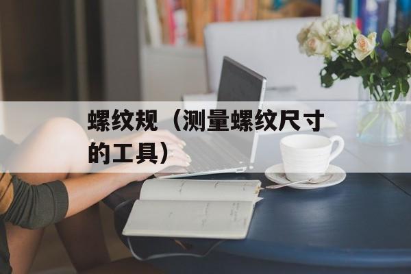 螺纹规（测量螺纹尺寸的工具）-第1张图片-