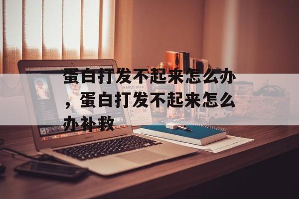 蛋白打发不起来怎么办，蛋白打发不起来怎么办补救-第1张图片-