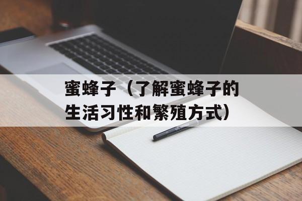 蜜蜂子（了解蜜蜂子的生活习性和繁殖方式）-第1张图片-