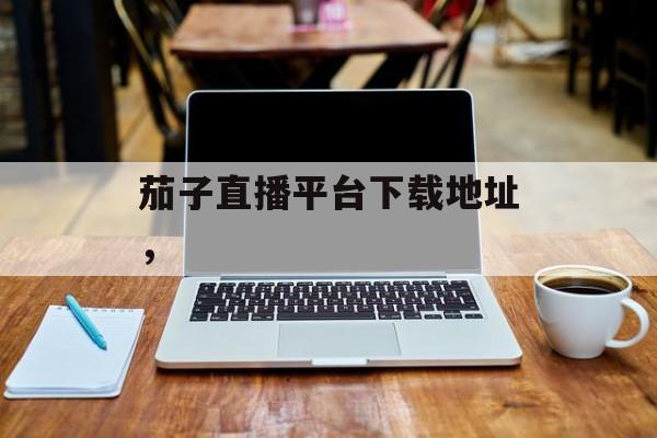 茄子直播平台下载地址，-第1张图片-