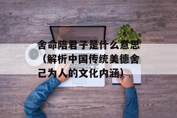 舍命陪君子是什么意思（解析中国传统美德舍己为人的文化内涵）-第1张图片-