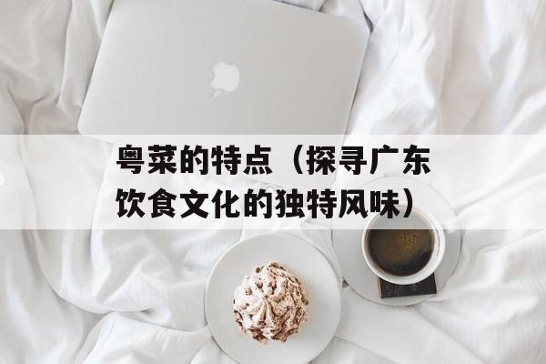 粤菜的特点（探寻广东饮食文化的独特风味）-第1张图片-