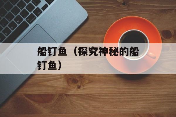 船钉鱼（探究神秘的船钉鱼）-第1张图片-