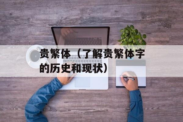 贵繁体（了解贵繁体字的历史和现状）-第1张图片-