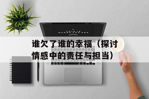 谁欠了谁的幸福（探讨情感中的责任与担当）-第1张图片-