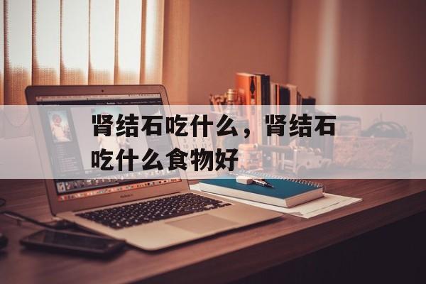 肾结石吃什么，肾结石吃什么食物好-第1张图片-
