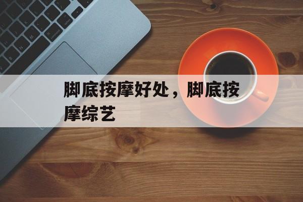 脚底按摩好处，脚底按摩综艺-第1张图片-