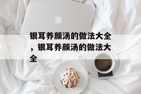 银耳养颜汤的做法大全，银耳养颜汤的做法大全-第1张图片-
