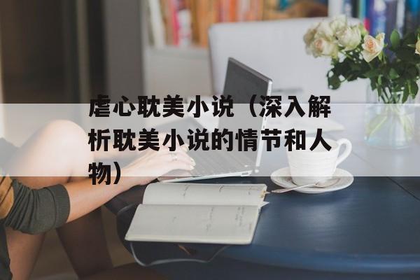 虐心耽美小说（深入解析耽美小说的情节和人物）-第1张图片-