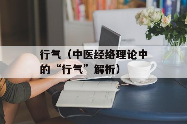 行气（中医经络理论中的“行气”解析）-第1张图片-