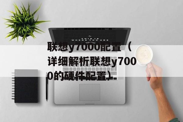 联想y7000配置（详细解析联想y7000的硬件配置）-第1张图片-