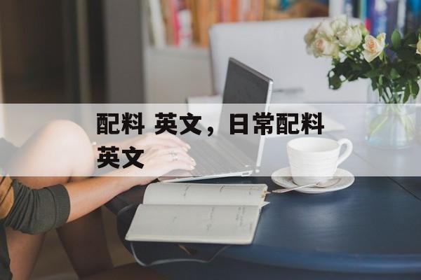 配料 英文，日常配料英文-第1张图片-
