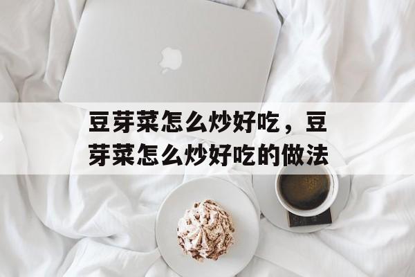 豆芽菜怎么炒好吃，豆芽菜怎么炒好吃的做法-第1张图片-