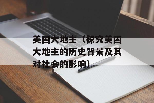 美国大地主（探究美国大地主的历史背景及其对社会的影响）-第1张图片-
