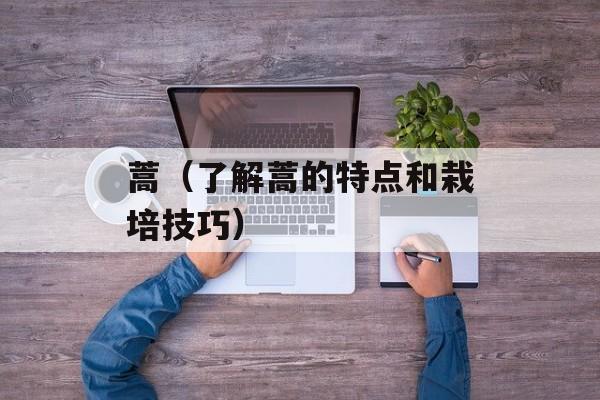 蒿（了解蒿的特点和栽培技巧）-第1张图片-