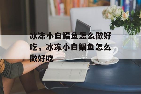 冰冻小白鲳鱼怎么做好吃，冰冻小白鲳鱼怎么做好吃-第1张图片-