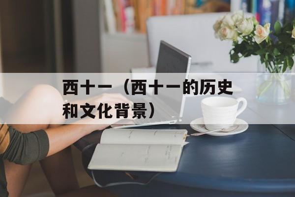 西十一（西十一的历史和文化背景）-第1张图片-