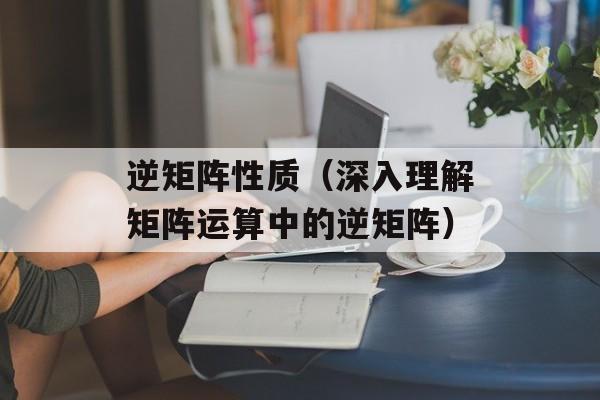 逆矩阵性质（深入理解矩阵运算中的逆矩阵）-第1张图片-