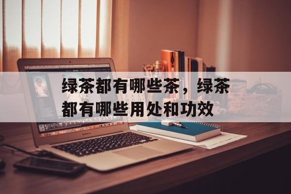 绿茶都有哪些茶，绿茶都有哪些用处和功效-第1张图片-