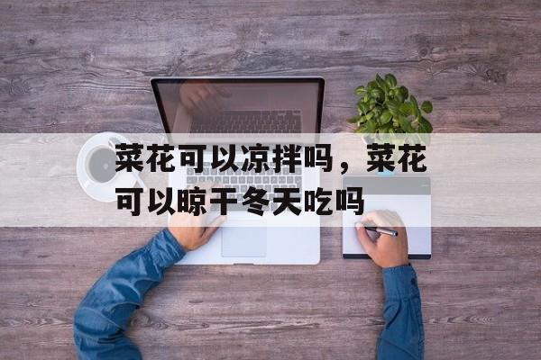 菜花可以凉拌吗，菜花可以晾干冬天吃吗-第1张图片-