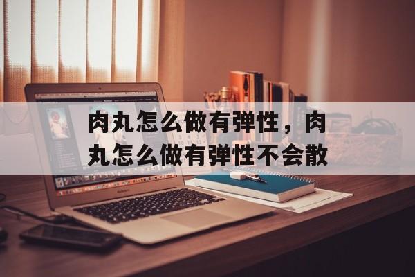 肉丸怎么做有弹性，肉丸怎么做有弹性不会散-第1张图片-