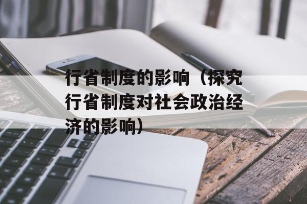 行省制度的影响（探究行省制度对社会政治经济的影响）-第1张图片-