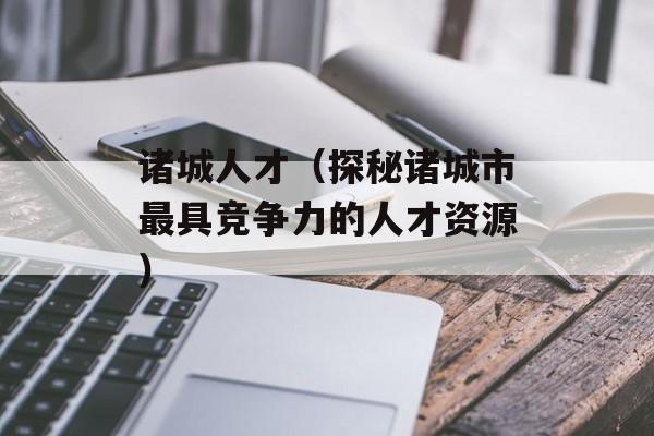 诸城人才（探秘诸城市最具竞争力的人才资源）-第1张图片-
