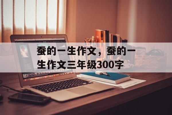 蚕的一生作文，蚕的一生作文三年级300字-第1张图片-
