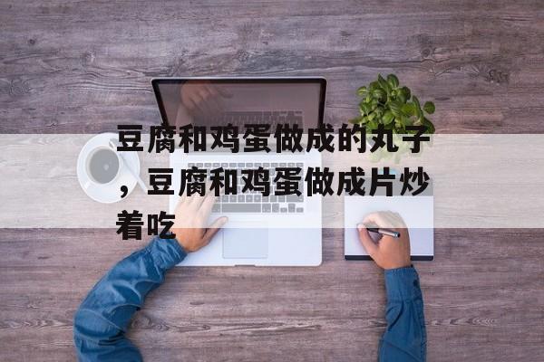 豆腐和鸡蛋做成的丸子，豆腐和鸡蛋做成片炒着吃-第1张图片-