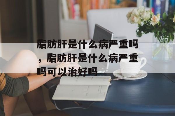 脂肪肝是什么病严重吗，脂肪肝是什么病严重吗可以治好吗-第1张图片-