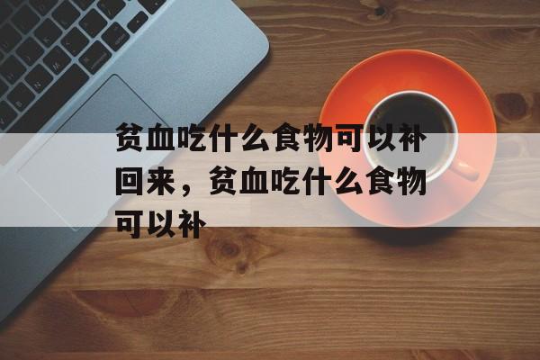贫血吃什么食物可以补回来，贫血吃什么食物可以补-第1张图片-