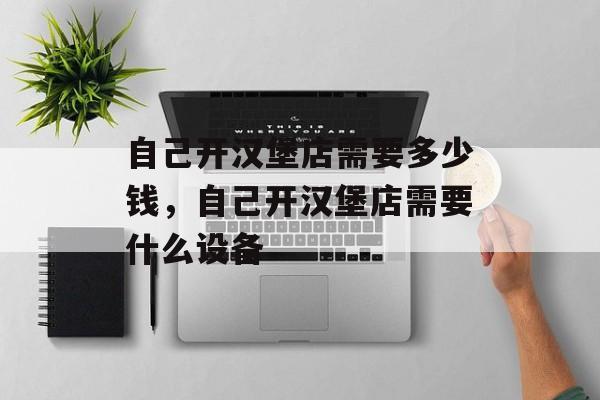 自己开汉堡店需要多少钱，自己开汉堡店需要什么设备-第1张图片-