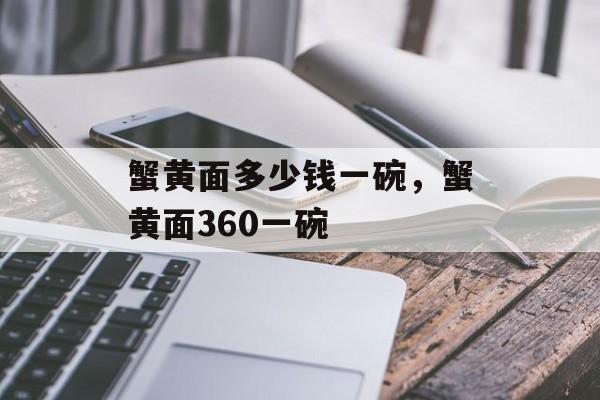 蟹黄面多少钱一碗，蟹黄面360一碗-第1张图片-