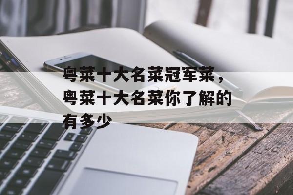 粤菜十大名菜冠军菜，粤菜十大名菜你了解的有多少-第1张图片-