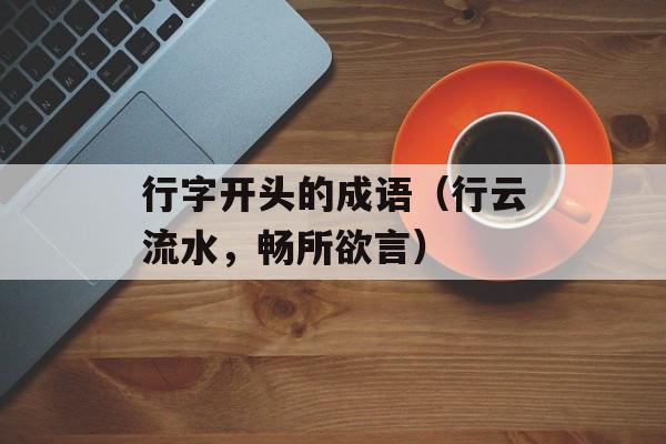 行字开头的成语（行云流水，畅所欲言）-第1张图片-