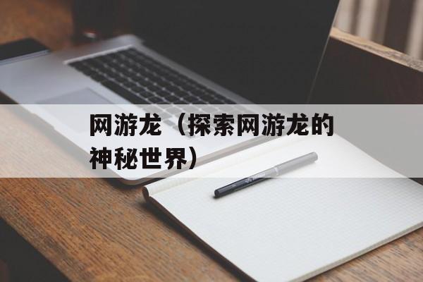 网游龙（探索网游龙的神秘世界）-第1张图片-