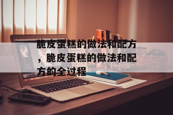 脆皮蛋糕的做法和配方，脆皮蛋糕的做法和配方的全过程-第1张图片-
