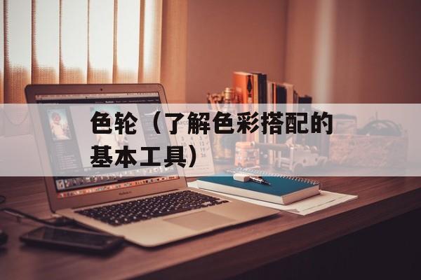 色轮（了解色彩搭配的基本工具）-第1张图片-