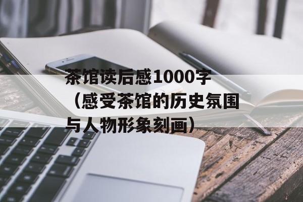 茶馆读后感1000字（感受茶馆的历史氛围与人物形象刻画）-第1张图片-