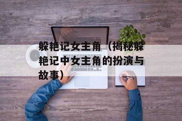 躲艳记女主角（揭秘躲艳记中女主角的扮演与故事）-第1张图片-