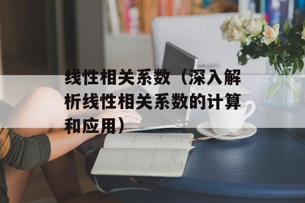 线性相关系数（深入解析线性相关系数的计算和应用）-第1张图片-
