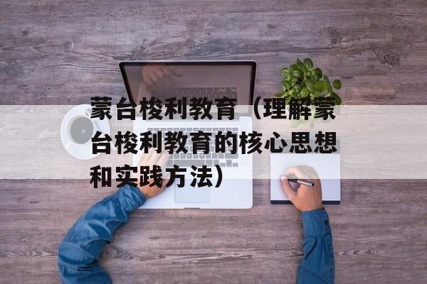 蒙台梭利教育（理解蒙台梭利教育的核心思想和实践方法）-第1张图片-