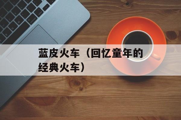 蓝皮火车（回忆童年的经典火车）-第1张图片-