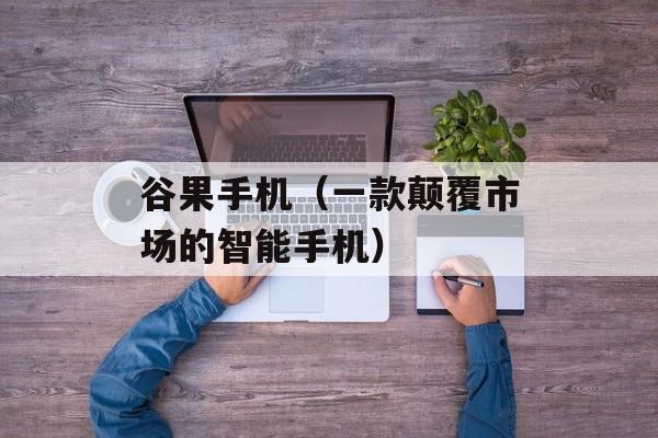 谷果手机（一款颠覆市场的智能手机）-第1张图片-