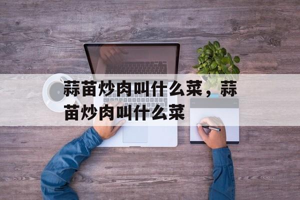 蒜苗炒肉叫什么菜，蒜苗炒肉叫什么菜-第1张图片-