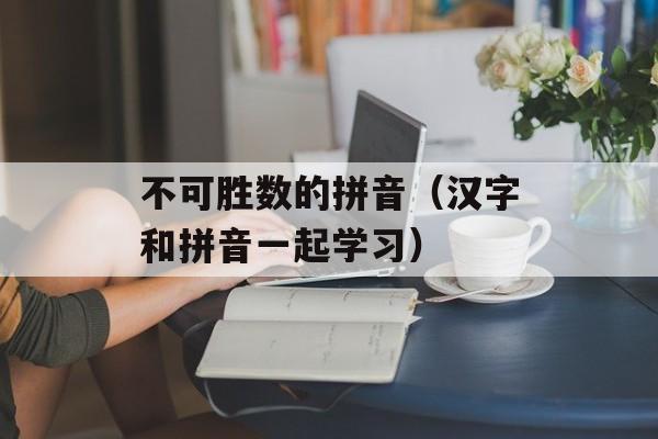 不可胜数的拼音（汉字和拼音一起学习）-第1张图片-