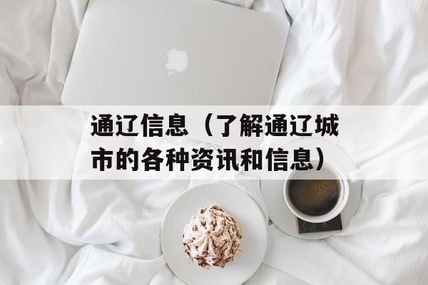 通辽信息（了解通辽城市的各种资讯和信息）-第1张图片-