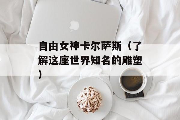 自由女神卡尔萨斯（了解这座世界知名的雕塑）-第1张图片-