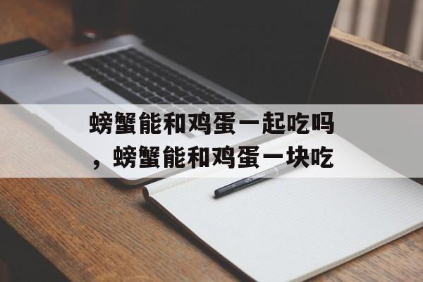 螃蟹能和鸡蛋一起吃吗，螃蟹能和鸡蛋一块吃-第1张图片-